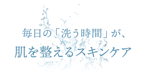 毎日の洗う時間が肌を整えるスキンケア