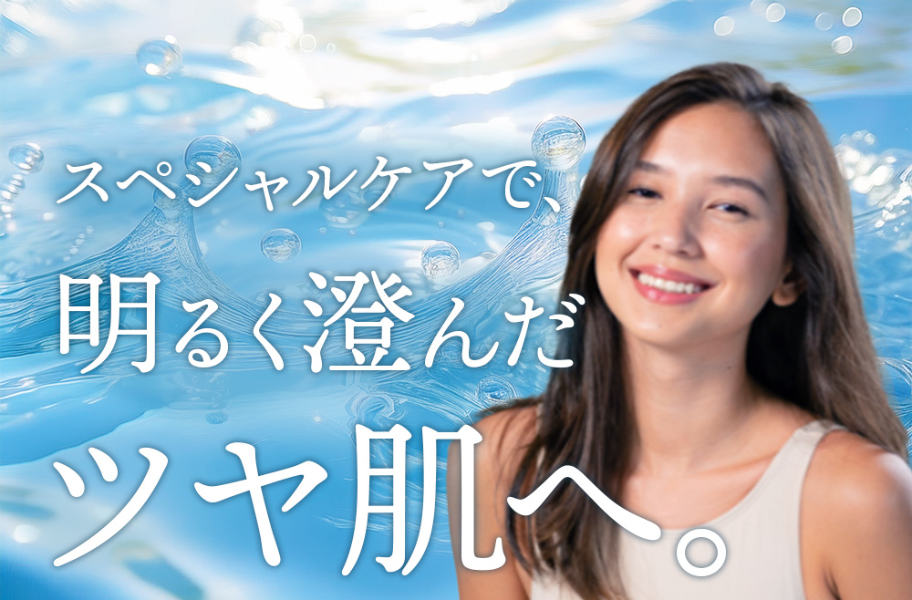 スペシャルケアで、明るく澄んだツヤ肌へ。