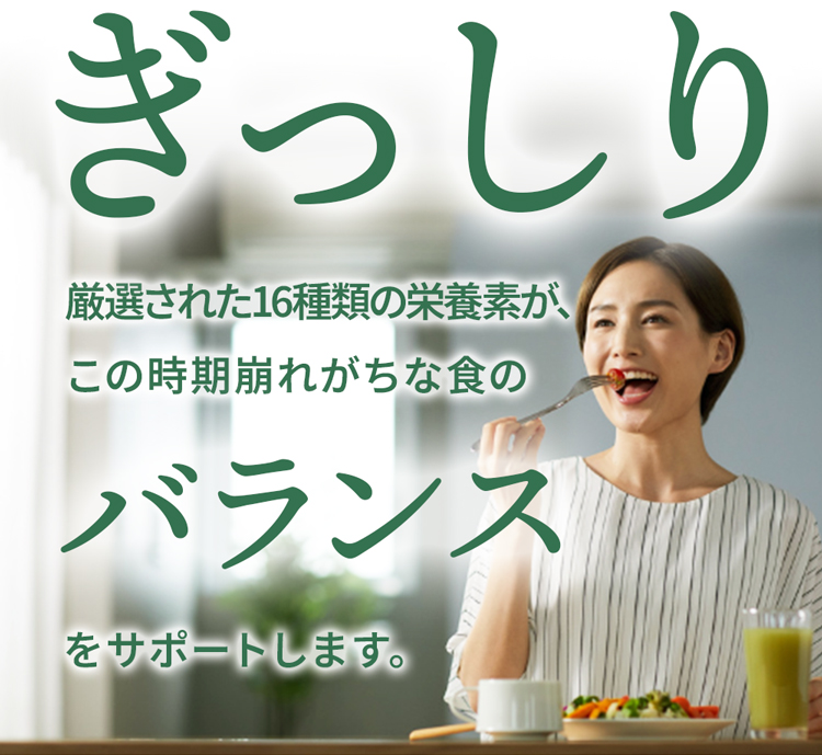 厳選された16種類の栄養素が、この時期崩れがちな食のバランスをサポートします。